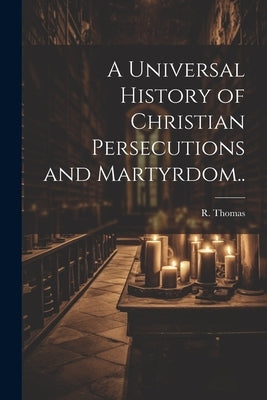 A Universal History of Christian Persecutions and Martyrdom.. by Thomas, R.
