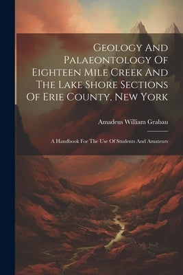 Geology And Palaeontology Of Eighteen Mile Creek And The Lake Shore Sections Of Erie County, New York: A Handbook For The Use Of Students And Amateurs by Grabau, Amadeus William