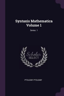 Syntaxis Mathematica Volume 1; Series 1 by Ptolemy, Ptolemy