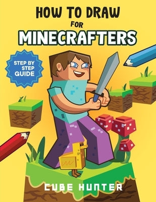 How To Draw for Minecrafters: Crafting Creativity A Step-by-Step Guide to Drawing for Minecrafter Enthusiasts by Cube Hunter