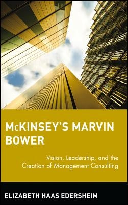 McKinsey's Marvin Bower: Vision, Leadership, and the Creation of Management Consulting by Haas Edersheim, Elizabeth