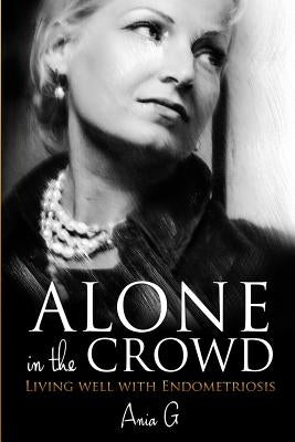 Alone in the Crowd - Living Well with Endometriosis by G, Ania