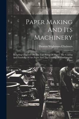 Paper Making And Its Machinery: Including Chapters On The Tub Sizing Of Paper, The Coating And Finishing Of Art Paper And The Coating Of Photographic by Chalmers, Thomas Wightman