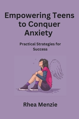 Empowering Teens to Conquer Anxiety: Practical Strategies for Success by Menzie, Rhea