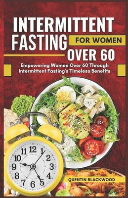 Intermittent Fasting for Women Over 60: Empowering Women Over 60 Through Intermittent Fasting's Timeless Benefits by Blackwood, Quentin