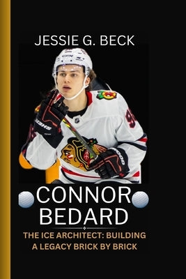 Connor Bedard: The Ice Architect: Building a Legacy Brick by Brick by G. Beck, Jessie