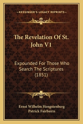 The Revelation Of St. John V1: Expounded For Those Who Search The Scriptures (1851) by Hengstenberg, Ernst Wilhelm
