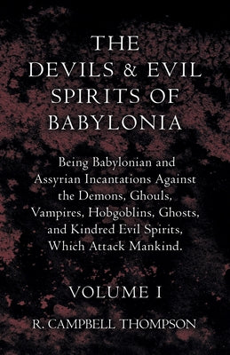 The Devils and Evil Spirits of Babylonia, Being Babylonian and Assyrian Incantations Against the Demons, Ghouls, Vampires, Hobgoblins, Ghosts, and Kin by Thompson, R. Campbell