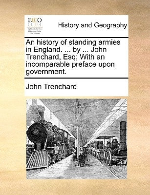 An History of Standing Armies in England. ... by ... John Trenchard, Esq; With an Incomparable Preface Upon Government. by Trenchard, John