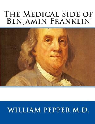The Medical Side of Benjamin Franklin by Pepper M. D., William