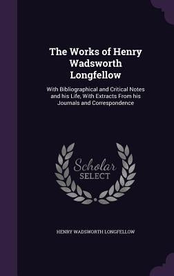 The Works of Henry Wadsworth Longfellow: With Bibliographical and Critical Notes and his Life, With Extracts From his Journals and Correspondence by Longfellow, Henry Wadsworth