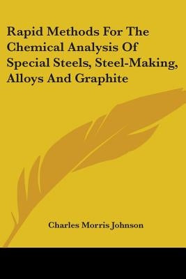 Rapid Methods For The Chemical Analysis Of Special Steels, Steel-Making, Alloys And Graphite by Johnson, Charles Morris