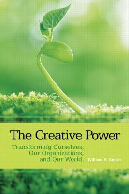 The Creative Power: Transforming Ourselves, Our Organizations, and Our World by Smith, William E.