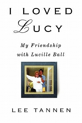 I Loved Lucy: My Friendship with Lucille Ball by Tannen, Lee