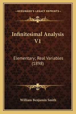 Infinitesimal Analysis V1: Elementary; Real Variables (1898) by Smith, William Benjamin