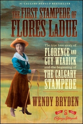 The First Stampede of Flores Ladue: The True Love Story of Florence and Guy Weadick and the Beginning of the Calgary Stampede by Bryden, Wendy
