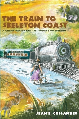 The Train to Skeleton Coast: A Tale of Murder and the Struggle for Freedom: A Tale of Murder and the Struggle for Freedom by E. Cullander, Jean