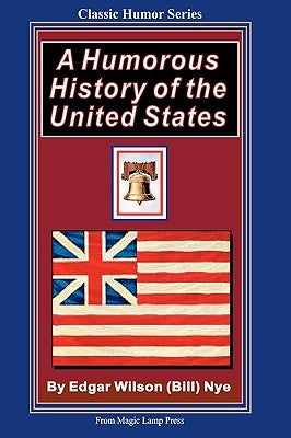 A Humorous History Of The United States: From The Magic Lamp Classic Humor Series by Nye, Edgar Wilson