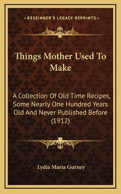 Things Mother Used to Make: A Collection of Old Time Recipes, Some Nearly One Hundred Years Old and Never Published Before (1912) by Gurney, Lydia Maria