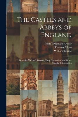 The Castles and Abbeys of England: From the National Records, Early Chronicles, and Other Standard Authorities by Beattie, William