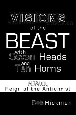 Visions of the Beast with Seven Heads and Ten Horns: N.W.O., Reign of the Antichrist by Hickman, Bob