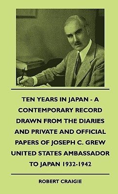 Ten Years In Japan - A Contemporary Record Drawn From The Diaries And Private And Official Papers Of Joseph C. Grew United States Ambassador To Japan by Craigie, Robert