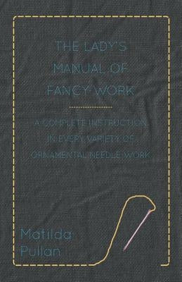 The Lady's Manual Of Fancy-Work - A Complete Instruction In Every Variety Of Ornamental Needle-Work by Pullan, Matilda