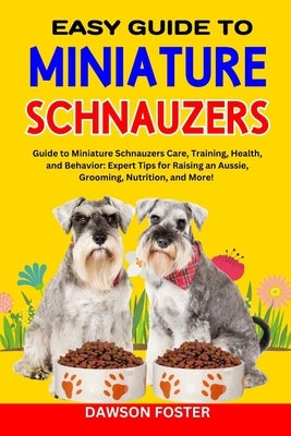 Easy Guide to Miniature Schnauzers: Guide to Miniature Schnauzers Care, Training, Health, and Behavior: Expert Tips for Raising an Aussie, Grooming, N by Foster, Dawson