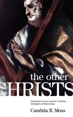 The Other Christs the Other Christs: Imitating Jesus in Ancient Christian Ideologies of Martyrdomimitating Jesus in Ancient Christian Ideologies of Ma by Moss, Candida R.