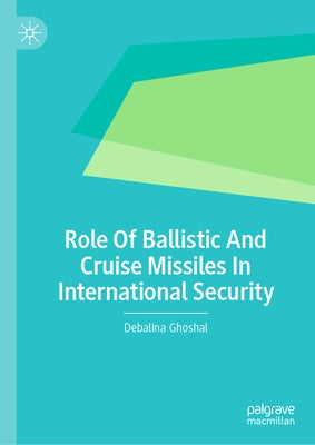 Role of Ballistic and Cruise Missiles in International Security by Ghoshal, Debalina