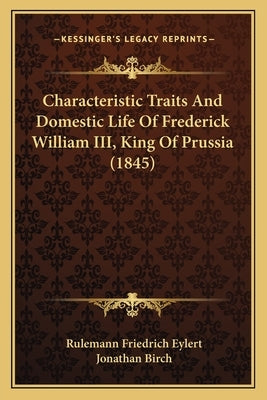 Characteristic Traits And Domestic Life Of Frederick William III, King Of Prussia (1845) by Eylert, Rulemann Friedrich