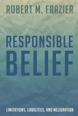 Responsible Belief: Limitations, Liabilities, and Melioration by Frazier, Robert M.
