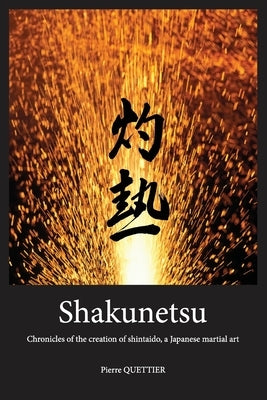 Shakunetsu: Chronicles of the Creation of Shintaido, a Japanese Martial Art by Quettier, Pierre