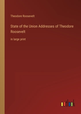 State of the Union Addresses of Theodore Roosevelt: in large print by Roosevelt, Theodore