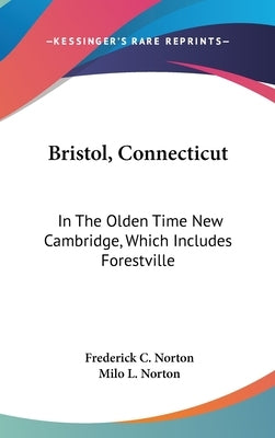 Bristol, Connecticut: In The Olden Time New Cambridge, Which Includes Forestville by Norton, Frederick C.