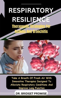 Respiratory Resilience: Therapeutic Strategies For Asthma And Bronchitis: Take A Breath Of Fresh Air With Innovative Therapies Designed To All by Promise, Bridget