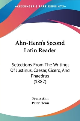 Ahn-Henn's Second Latin Reader: Selections From The Writings Of Justinus, Caesar, Cicero, And Phaedrus (1882) by Ahn, Franz