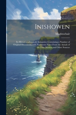 Inishowen: Its History, traditions,& Antiquities Containing a Number of Original Documents, with Numerous Notes From the Annals o by Maghtochair