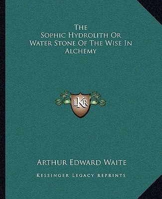 The Sophic Hydrolith Or Water Stone Of The Wise In Alchemy by Waite, Arthur Edward