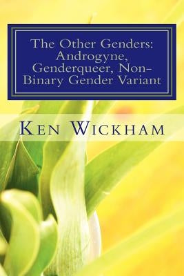 The Other Genders: Androgyne, Genderqueer, Non-Binary Gender Variant: Intergender, Mixed Gender, Ambigender, Agender, Neutrois, Nullgende by Wickham, Ken N.
