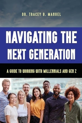 Navigating the Next Generation A Guide to Working with Millennials and Gen Z by B. Manuel, Tracey