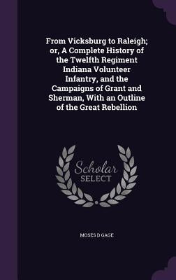 From Vicksburg to Raleigh; or, A Complete History of the Twelfth Regiment Indiana Volunteer Infantry, and the Campaigns of Grant and Sherman, With an by Gage, Moses D.
