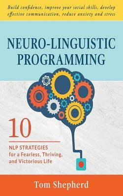 Neuro-Linguistic Programming: 10 NLP Strategies for a Fearless, Thriving, and Victorious Life - Build confidence, improve your social skills, develo by Shepherd, Tom
