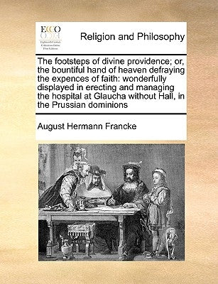 The Footsteps of Divine Providence; Or, the Bountiful Hand of Heaven Defraying the Expences of Faith: Wonderfully Displayed in Erecting and Managing t by Francke, August Hermann