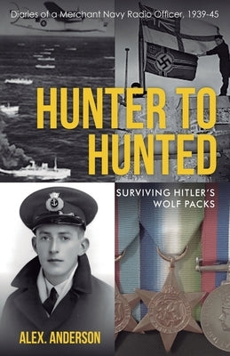 Hunter to Hunted - Surviving Hitler's Wolf Packs: Diaries of a Merchant Navy Radio Officer, 1939-45 by Anderson, Alex