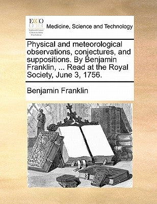 Physical and meteorological observations, conjectures, and suppositions. By Benjamin Franklin, ... Read at the Royal Society, June 3, 1756. by Franklin, Benjamin