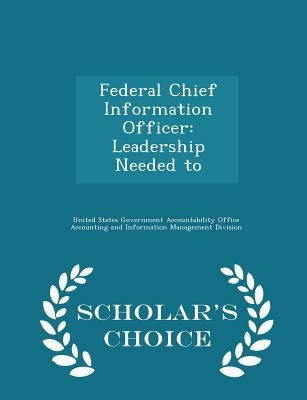 Federal Chief Information Officer: Leadership Needed to - Scholar's Choice Edition by United States Government Accountability