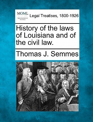 History of the Laws of Louisiana and of the Civil Law. by Semmes, Thomas J.