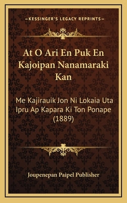 At O Ari En Puk En Kajoipan Nanamaraki Kan: Me Kajirauik Jon Ni Lokaia Uta Ipru Ap Kapara Ki Ton Ponape (1889) by Joupenepan Paipel Publisher