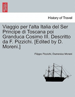 Viaggio Per L'Alta Italia del Ser Principe Di Toscana Poi Granduca Cosimo III. Descritto Da F. Pizzichi. [Edited by D. Moreni.] by Pizzichi, Filippo